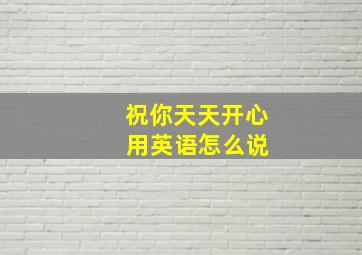 祝你天天开心 用英语怎么说